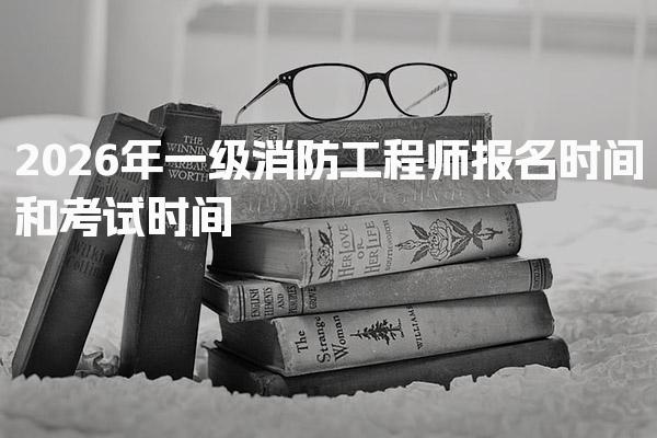 2026年一级消防工程师报名时间和考试时间 考试时间安排