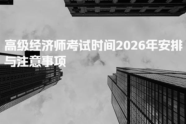 高级经济师考试时间2026年安排与注意事项