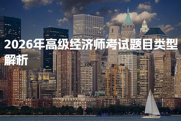 2026年高级经济师考试题目类型解析与应对策略