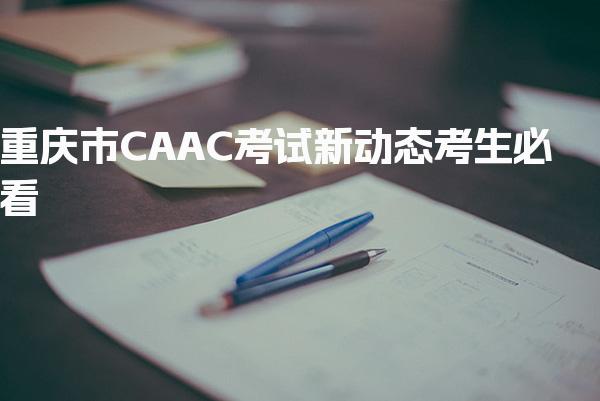 重庆市CAAC考试新动态，备考建议考生必看！