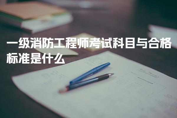一级消防工程师考试科目与合格标准是什么