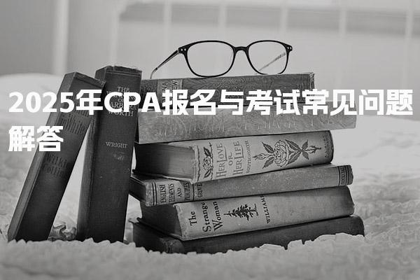 2025年CPA报名与考试常见问题解答