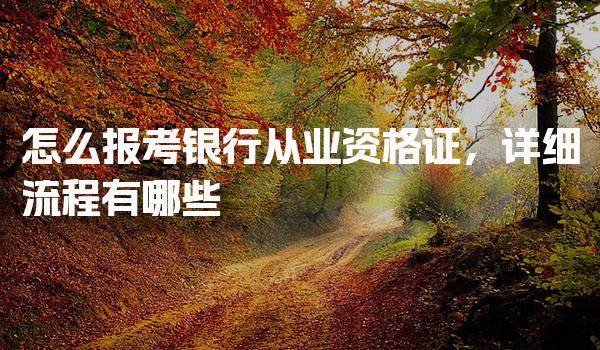 怎么报考银行从业资格证，详细流程有哪些