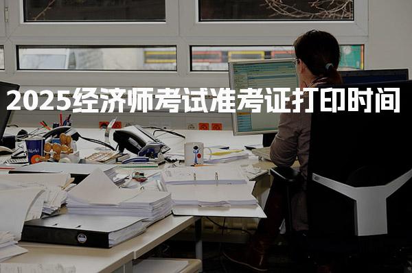 2025经济师考试准考证打印时间 打印流程与操作要点