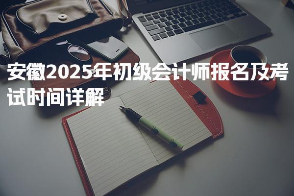 安徽2025年初级会计师报名及考试时间详解
