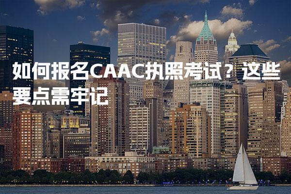 如何报名CAAC执照考试？这些要点需牢记