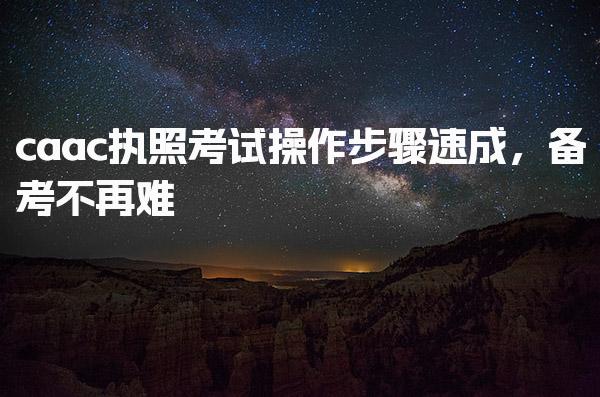 caac执照考试操作步骤速成，备考不再难