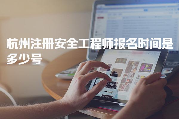 杭州注册安全工程师报名时间是多少号 报考条件解析与注意事项