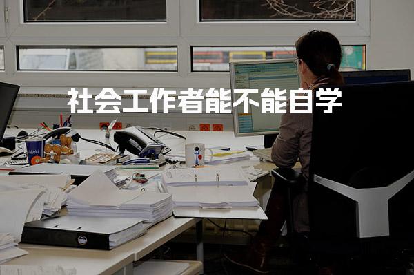 社会工作者能不能自学，社会工作者考试难不难与注意事项