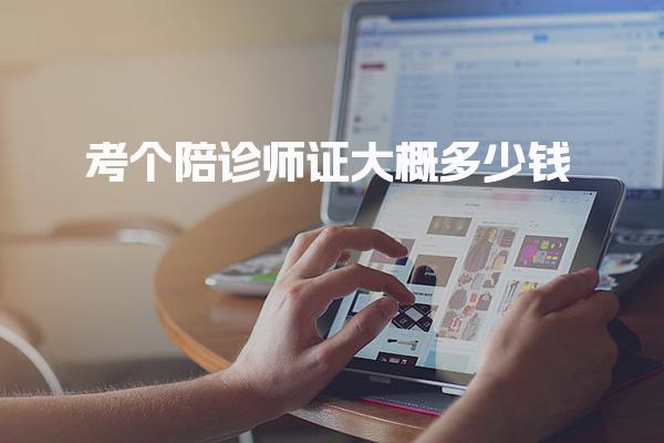 考个陪诊师证大概多少钱，报名与考试流程