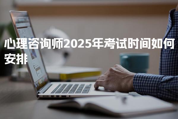 心理咨询师2025年考试时间如何安排 报名流程与报考条件