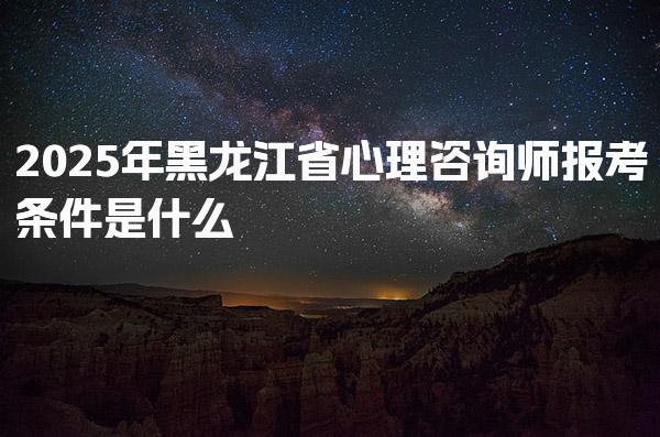 2025年黑龙江省心理咨询师报考条件是什么