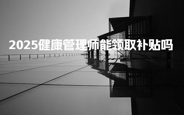 2025健康管理师能领取补贴吗，能领多少钱