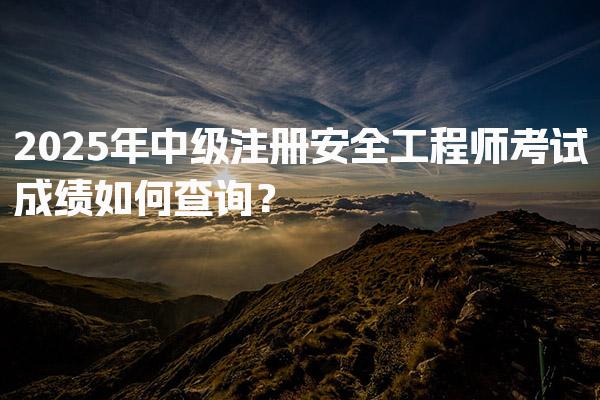 注安成绩查询入口：2025年中级注册安全工程师考试成绩如何查询？