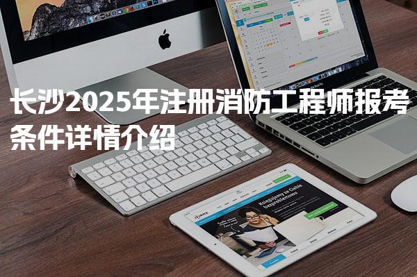 2025年长沙注册消防工程师报考条件详情介绍