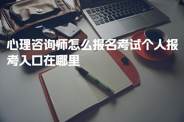 心理咨询师怎么报名考试 个人报考入口在哪里
