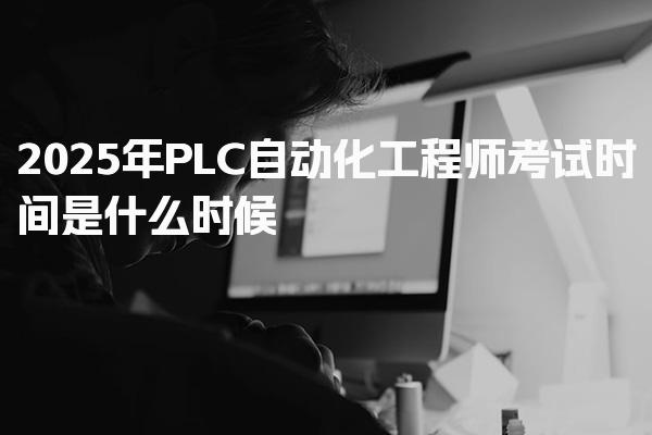 2025年PLC自动化工程师考试时间是什么时候，考几门科目与内容框架