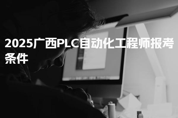 2025广西PLC自动化工程师报考条件，考试科目有哪些