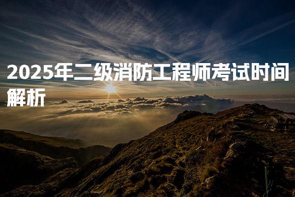 2025年二级消防工程师考试时间解析 考生报名指南
