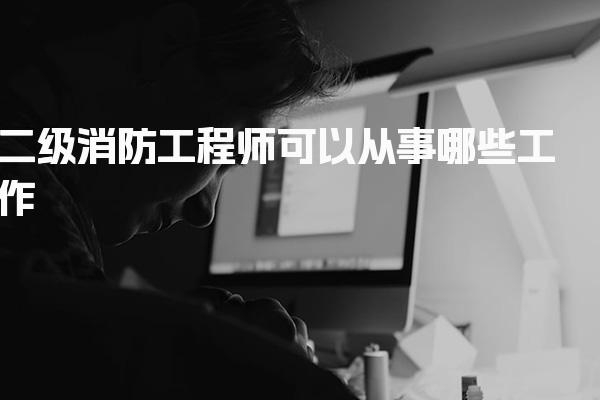 二级消防工程师可以从事哪些工作，一个月挣多少钱