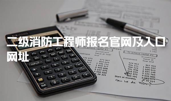 二级消防工程师报名官网及入口网址，有什么条件
