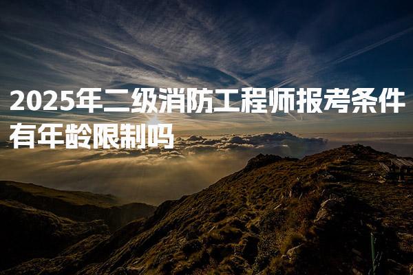 2025年二级消防工程师报考条件有年龄限制吗