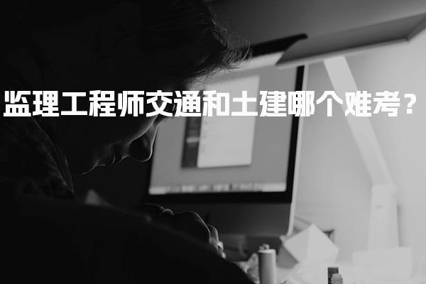 监理工程师交通和土建哪个难考？通过率与职业回报
