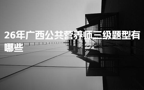 26年广西公共营养师三级题型有哪些 理论知识的考试内容