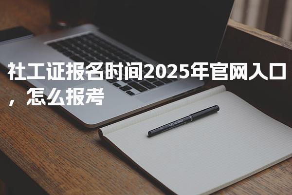 社工证报名时间2025年官网入口，怎么报考