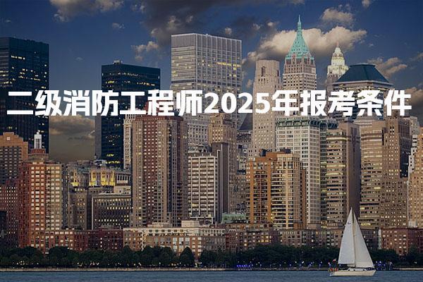 二级消防工程师2025年报考条件及报考条件详解