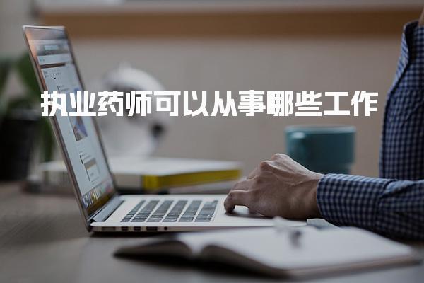 执业药师可以从事哪些工作 薪资待遇水平薪资多少