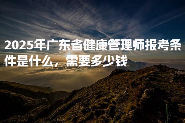 2025年广东省健康管理师报考条件是什么，需要多少钱
