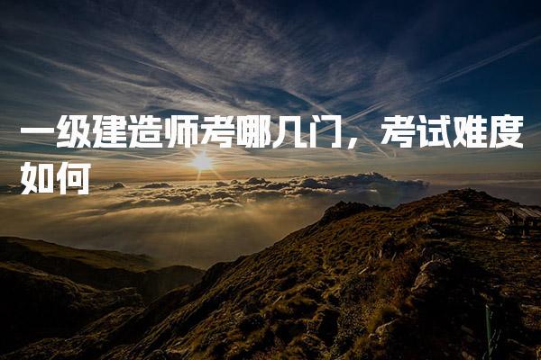 一级建造师考哪几门，科目难度对比与备考策略