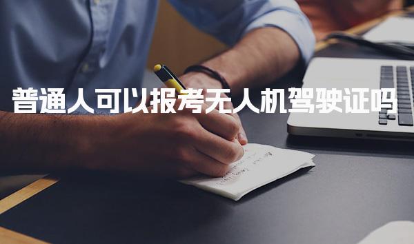 普通人可以报考无人机驾驶证吗条件是什么 考试流程与内容