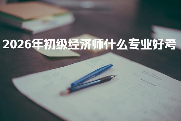 2026年初级经济师什么专业好考？各专业难度与选择
