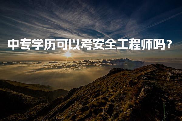 中专学历可以考安全工程师吗？报考条件与途径