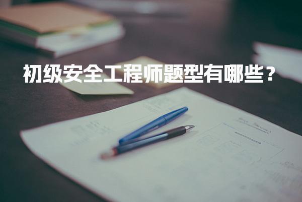初级安全工程师题型有哪些？考试科目与题型