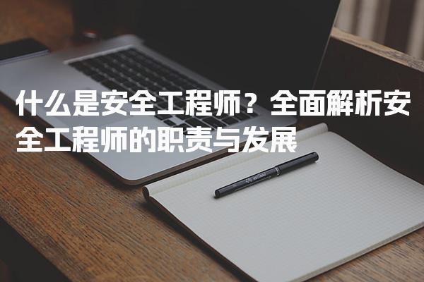 什么是安全工程师？全面解析安全工程师的职责与发展