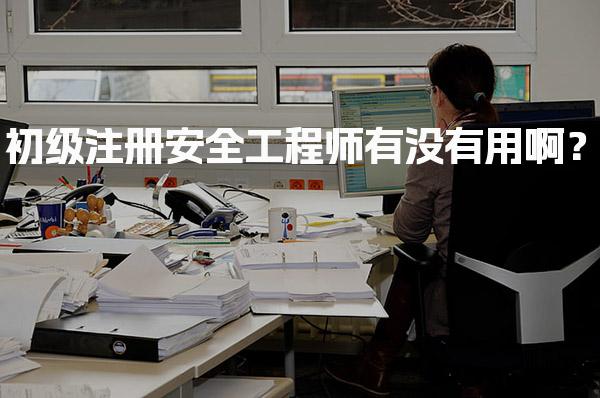 初级注册安全工程师有没有用啊？就业方向与职责