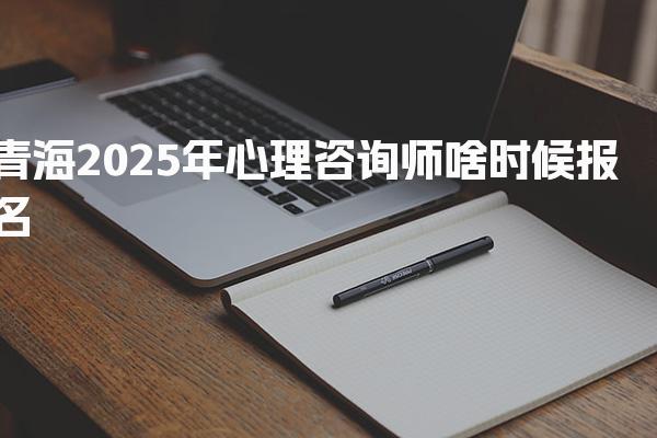 青海2025年心理咨询师啥时候报名 考试内容与费用说明