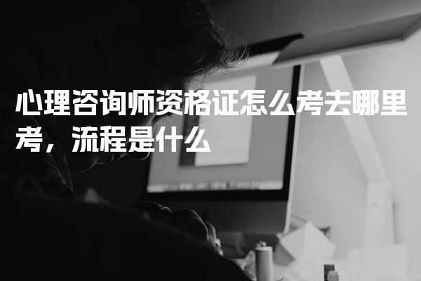 心理咨询师资格证怎么考去哪里考 考试流程与内容