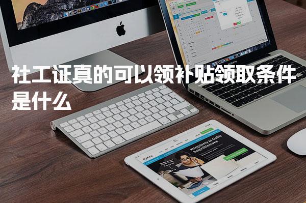 社工证真的可以领补贴吗 领取条件是什么