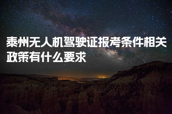 泰州无人机驾驶证报考条件相关政策，有什么要求