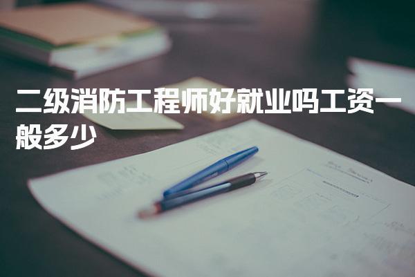 二级消防工程师好就业吗工资一般多少