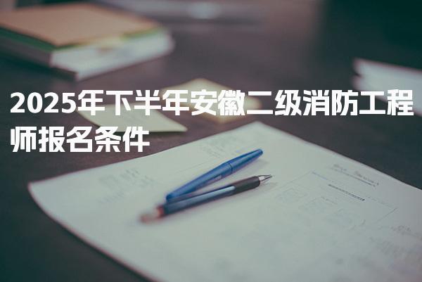 2025年下半年安徽二级消防工程师报名条件 报考入口与流程