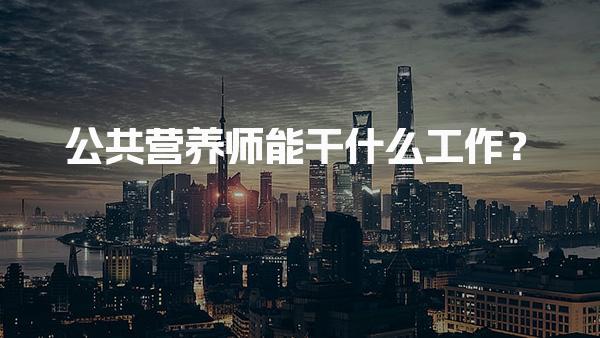 公共营养师能干什么工作？全面解析职业发展方向