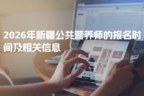 2026年新疆公共营养师的报名时间及相关信息