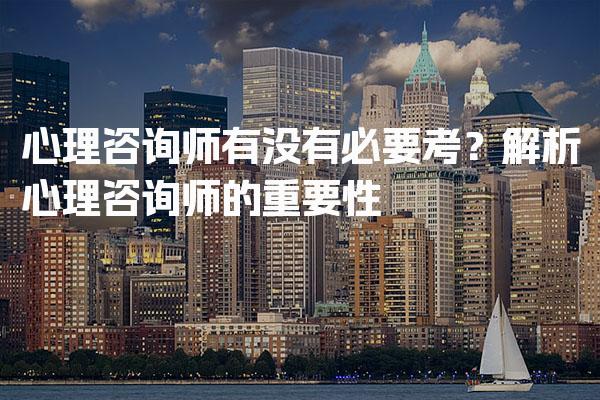 心理咨询师有没有必要考？心理咨询师的重要性