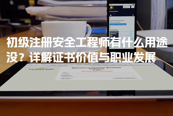 初级注册安全工程师有什么用途没？证书价值与职业发展