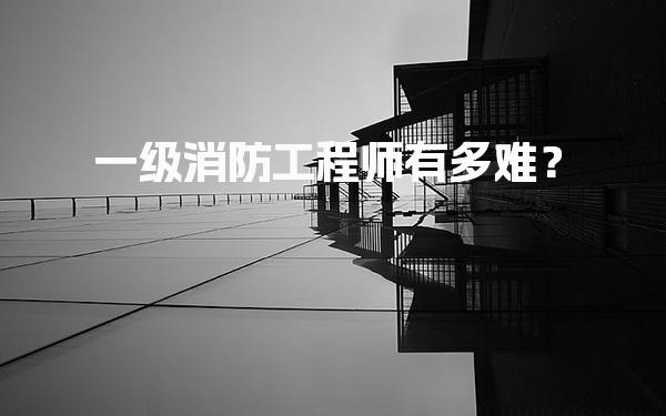 一级消防工程师有多难？考试挑战与备考策略